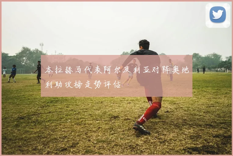 本拉赫马代表阿尔及利亚对阵奥地利助攻榜走势评估