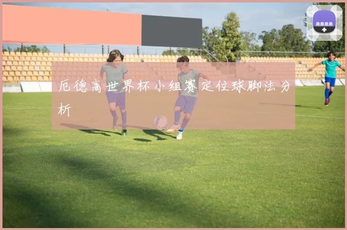 厄德高世界杯小组赛定位球脚法分析