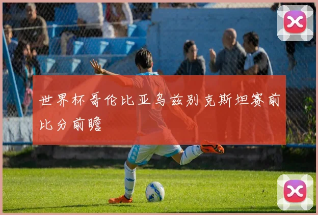 世界杯哥伦比亚乌兹别克斯坦赛前比分前瞻
