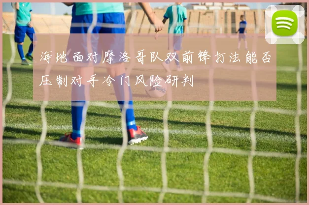 海地面对摩洛哥队双前锋打法能否压制对手冷门风险研判