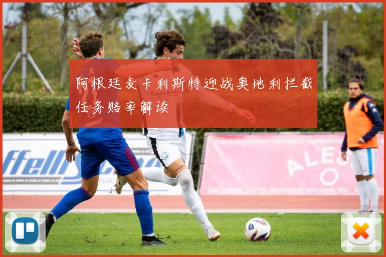阿根廷麦卡利斯特迎战奥地利拦截任务赔率解读