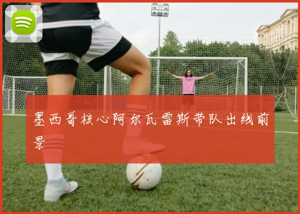 墨西哥核心阿尔瓦雷斯带队出线前景