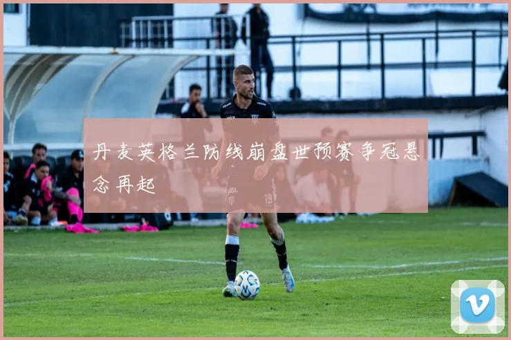丹麦英格兰防线崩盘世预赛争冠悬念再起