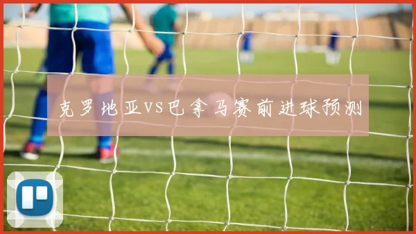 克罗地亚vs巴拿马赛前进球预测