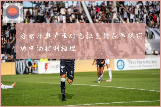 恰尔汗奥卢面对巴拉圭能否串联前场中场控制梳理