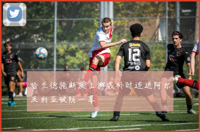 哈兰德抢断反击挪威补时连进阿尔及利亚破防一幕
