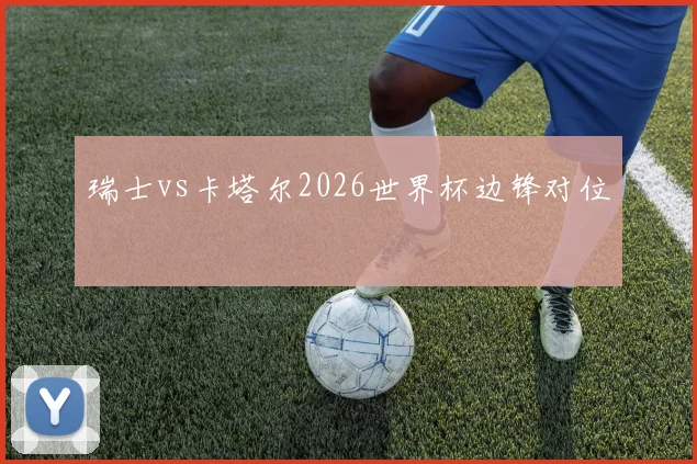 瑞士vs卡塔尔2026世界杯边锋对位