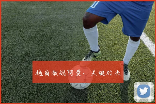 越南激战阿曼,关键对决