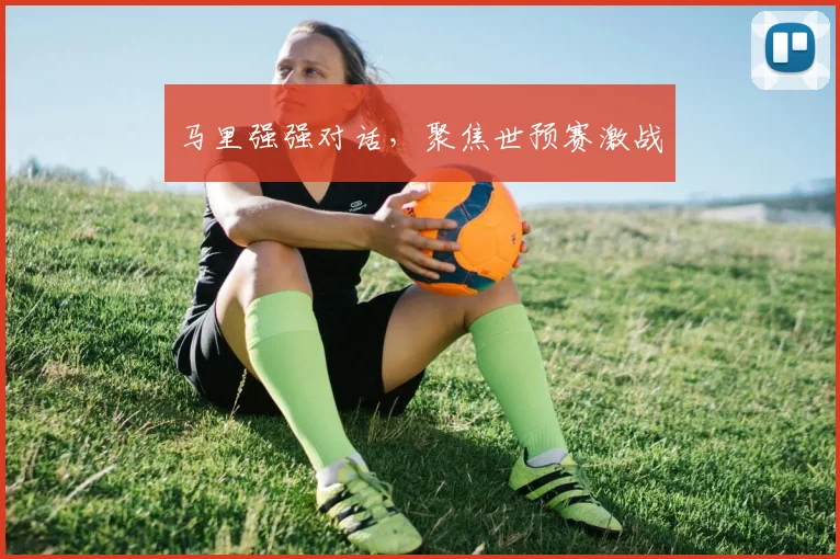 马里强强对话,聚焦世预赛激战