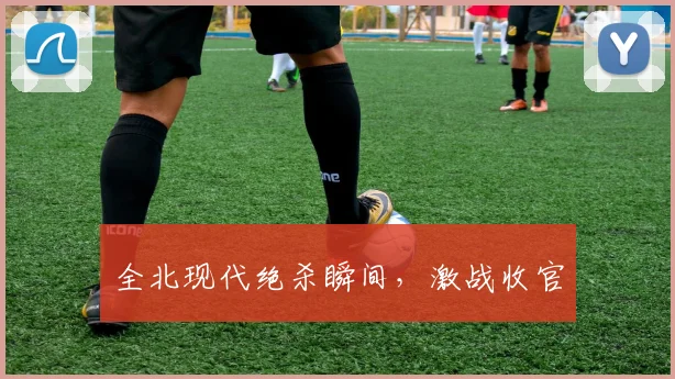 全北现代绝杀瞬间，激战收官