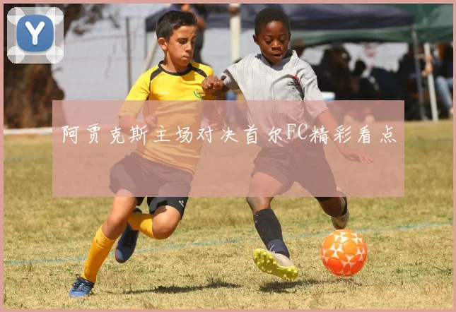 阿贾克斯主场对决首尔FC精彩看点