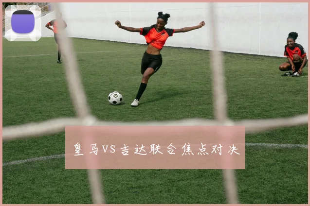 皇马vs吉达联合焦点对决