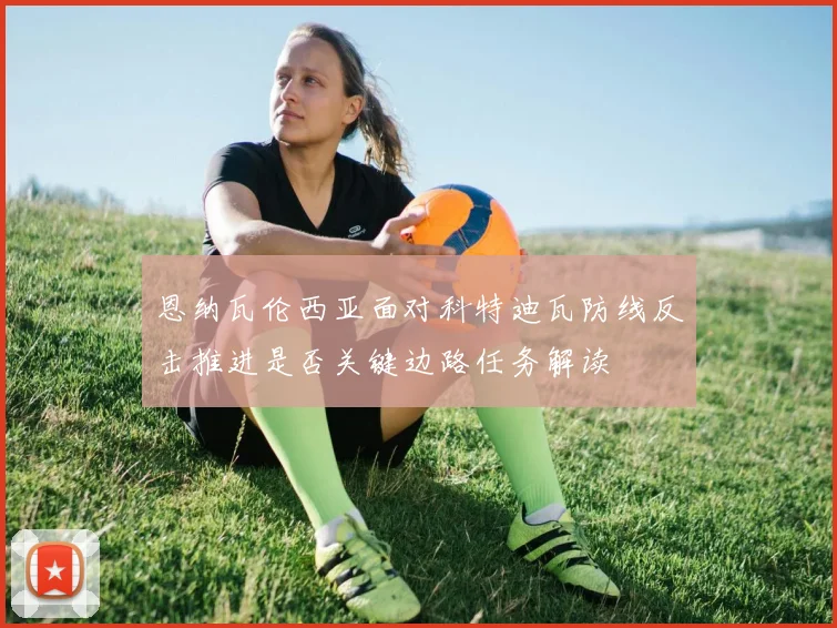 恩纳瓦伦西亚面对科特迪瓦防线反击推进是否关键边路任务解读