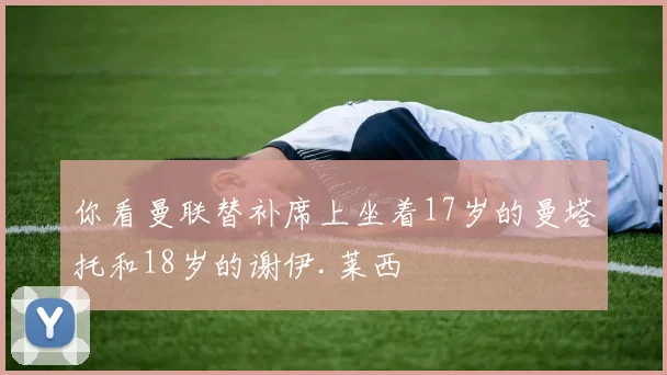 你看曼联替补席上坐着17岁的曼塔托和18岁的谢伊.莱西