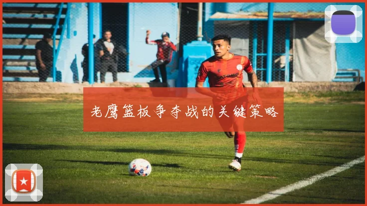 老鹰篮板争夺战的关键策略