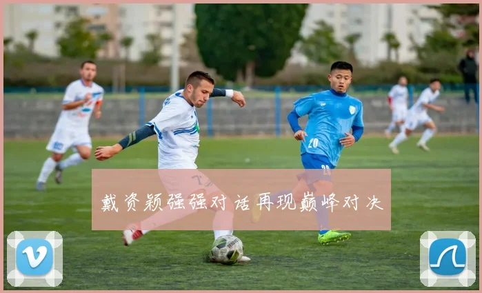 戴资颖强强对话再现巅峰对决
