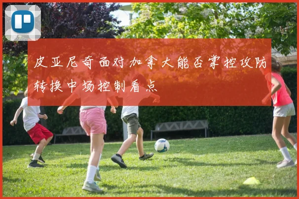 皮亚尼奇面对加拿大能否掌控攻防转换中场控制看点