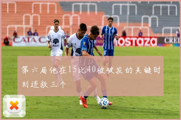 第六局他在15比40被破发的关键时刻连救三个