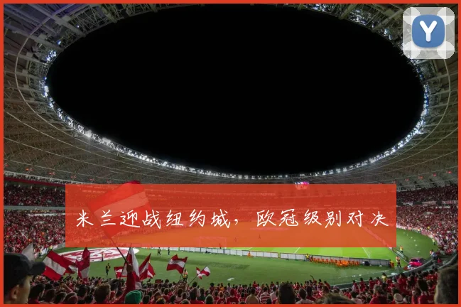 米兰迎战纽约城,欧冠级别对决
