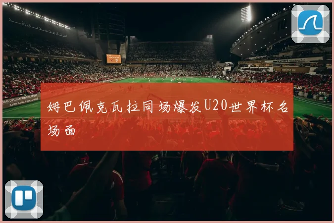 姆巴佩克瓦拉同场爆发U20世界杯名场面
