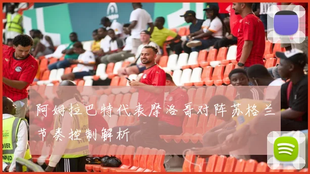 阿姆拉巴特代表摩洛哥对阵苏格兰节奏控制解析