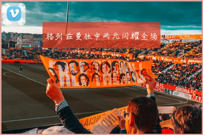 格列兹曼独中两元闪耀全场