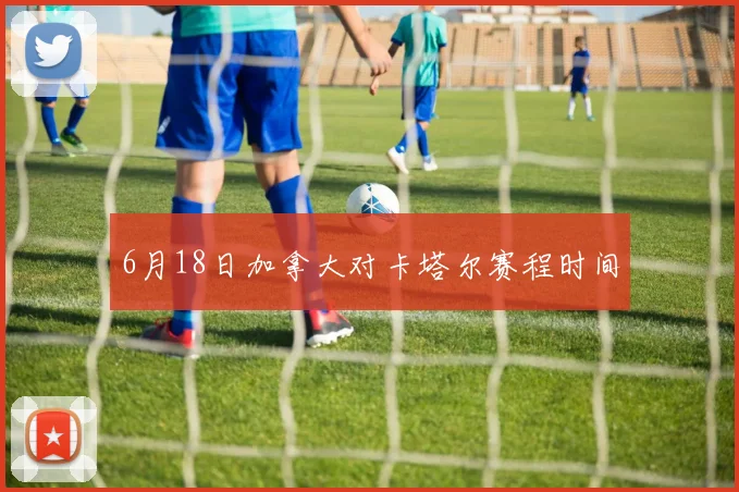 6月18日加拿大对卡塔尔赛程时间