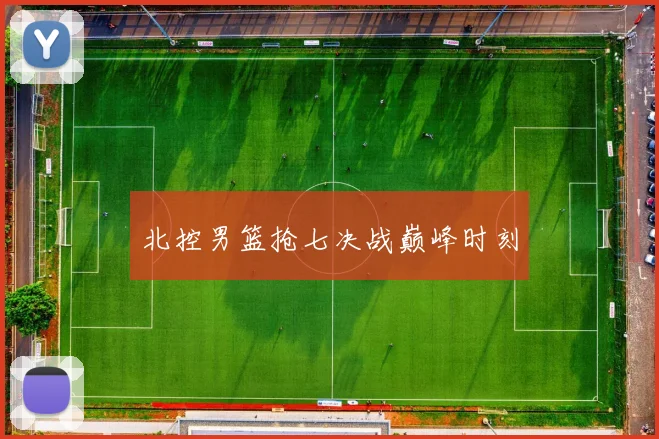 北控男篮抢七决战巅峰时刻