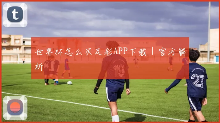 世界杯怎么买足彩APP下载|官方解析