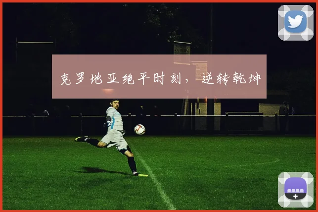 克罗地亚绝平时刻，逆转乾坤