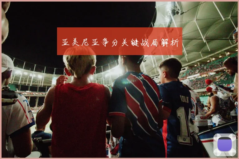 亚美尼亚争分关键战局解析