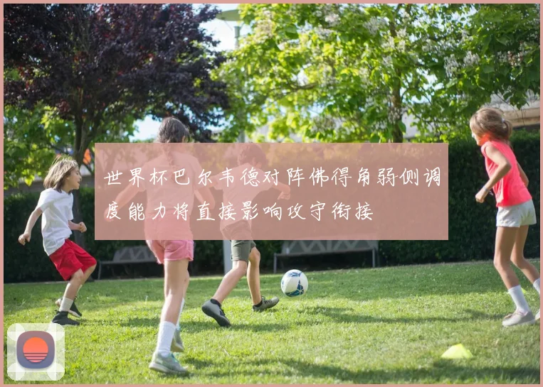 世界杯巴尔韦德对阵佛得角弱侧调度能力将直接影响攻守衔接