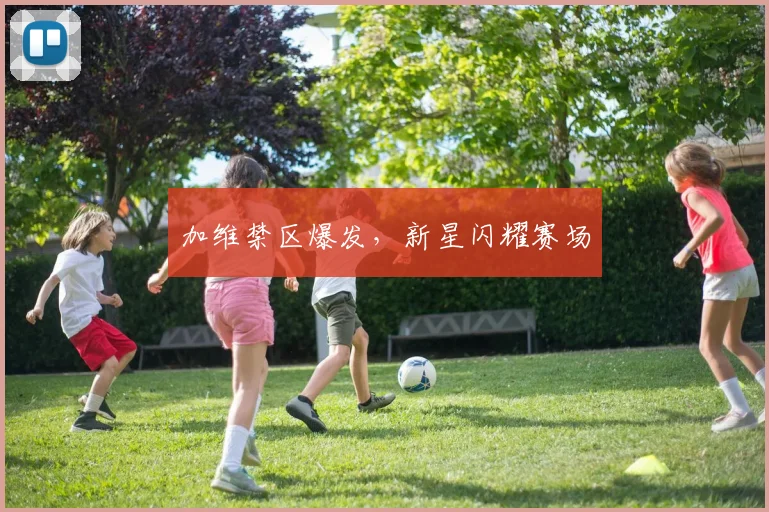 加维禁区爆发，新星闪耀赛场
