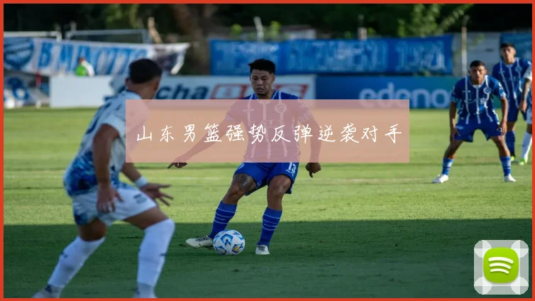 山东男篮强势反弹逆袭对手
