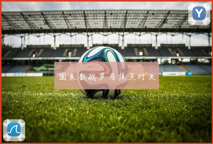 国米激战罗马焦点对决