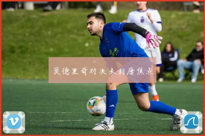 莫德里奇对决米利唐焦点