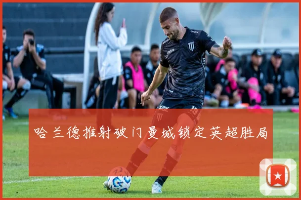 哈兰德推射破门曼城锁定英超胜局