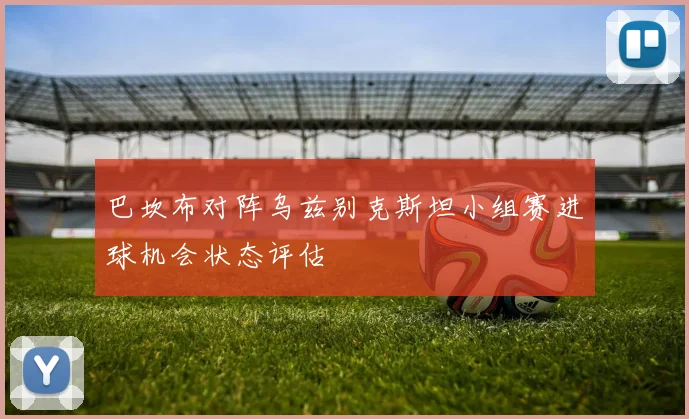巴坎布对阵乌兹别克斯坦小组赛进球机会状态评估