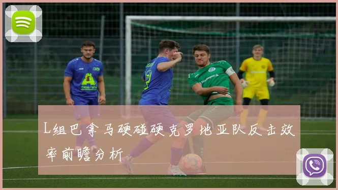 L组巴拿马硬碰硬克罗地亚队反击效率前瞻分析