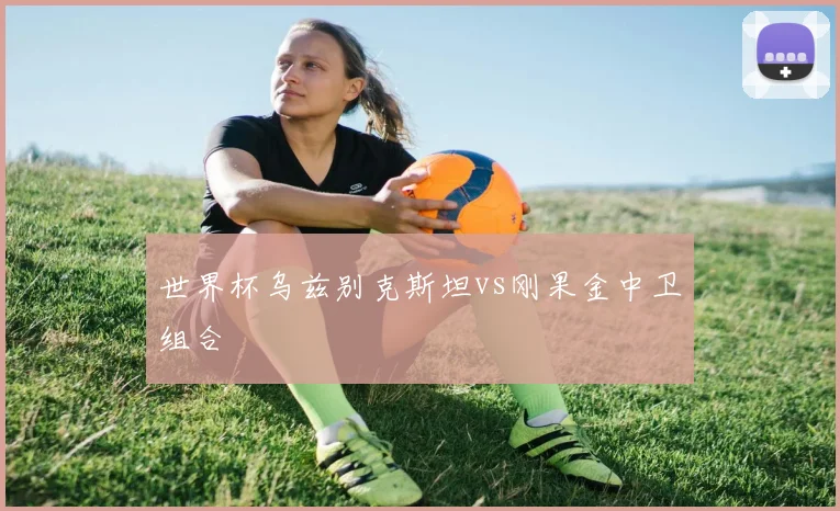 世界杯乌兹别克斯坦vs刚果金中卫组合