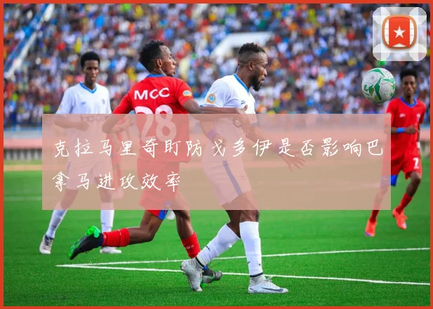 克拉马里奇盯防戈多伊是否影响巴拿马进攻效率