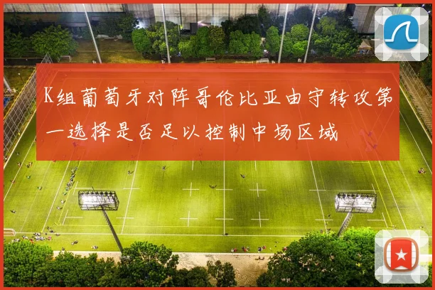 K组葡萄牙对阵哥伦比亚由守转攻第一选择是否足以控制中场区域