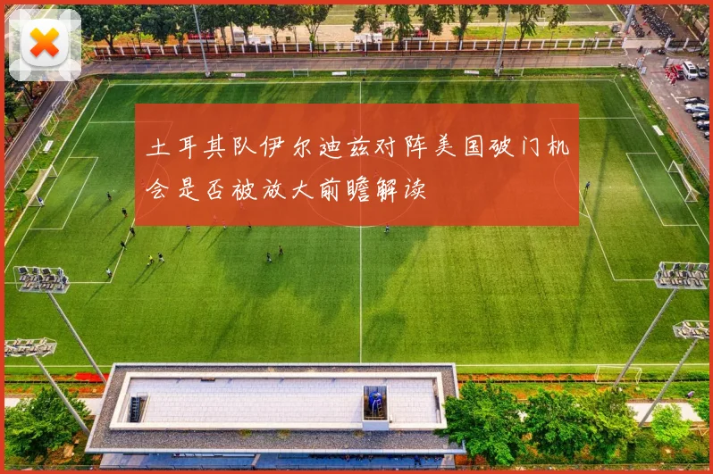 土耳其队伊尔迪兹对阵美国破门机会是否被放大前瞻解读