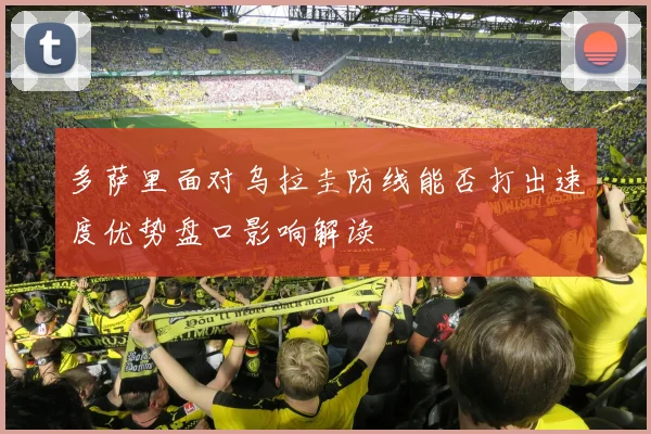 多萨里面对乌拉圭防线能否打出速度优势盘口影响解读