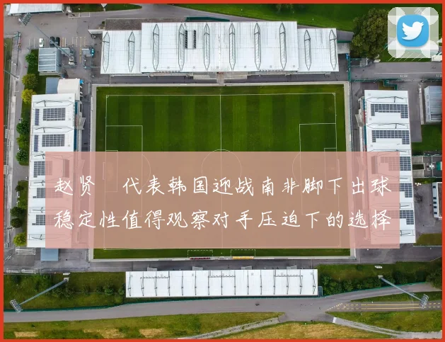 赵贤祐代表韩国迎战南非脚下出球稳定性值得观察对手压迫下的选择