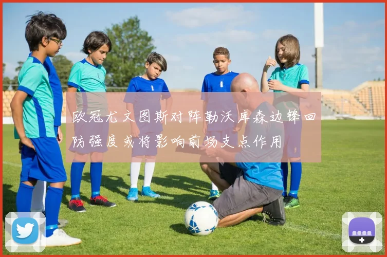 欧冠尤文图斯对阵勒沃库森边锋回防强度或将影响前场支点作用
