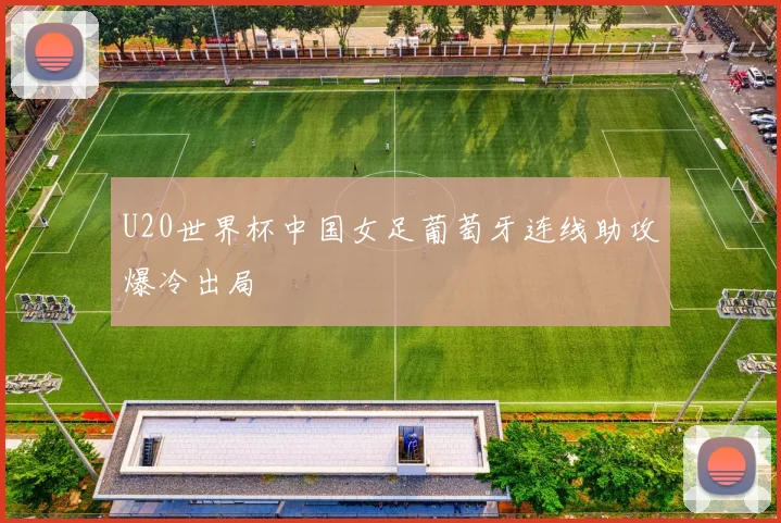 U20世界杯中国女足葡萄牙连线助攻爆冷出局