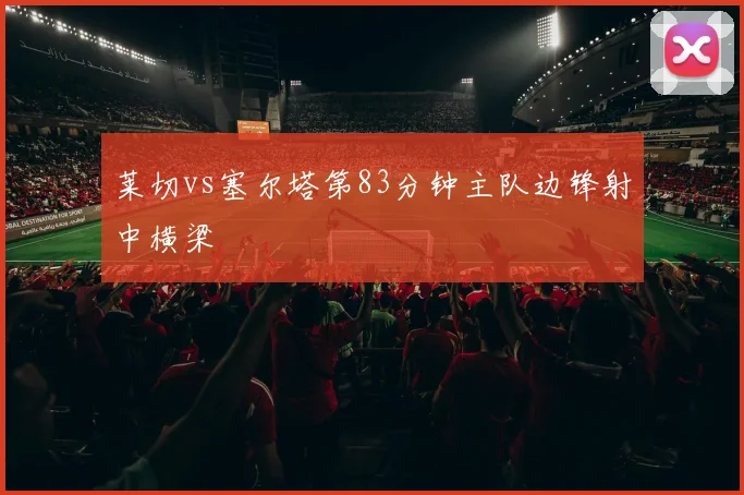 莱切vs塞尔塔第83分钟主队边锋射中横梁