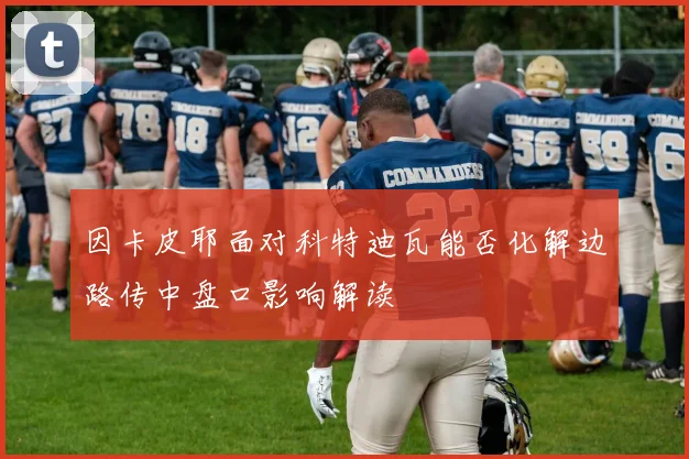因卡皮耶面对科特迪瓦能否化解边路传中盘口影响解读