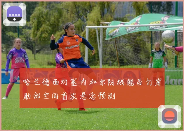 哈兰德面对塞内加尔防线能否打穿肋部空间首发悬念预测
